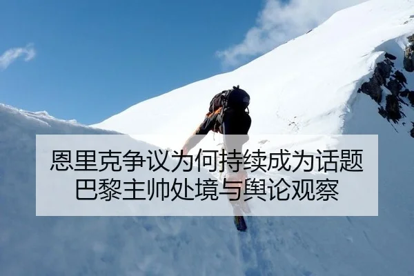 恩里克争议为何持续成为话题 巴黎主帅处境与舆论观察